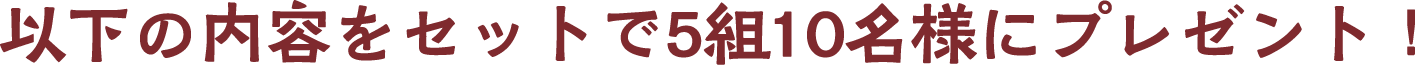 以下の内容をセットで5組10名様にプレゼント！　