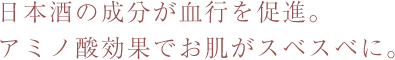 日本酒の成分が血行を促進。アミノ酸効果でお肌がスベスベに。