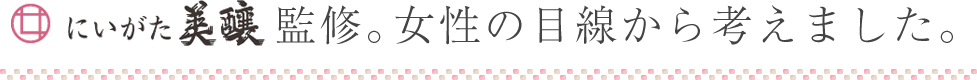 にいがた美醸監修。女性の目線から考えました。