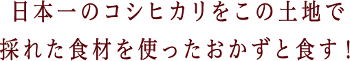 日本一のコシヒカリをこの土地で採れた食材を使ったおかずと食す！