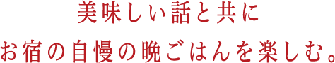 美味しい話とともにお宿の自慢の晩ごはんを楽しむ。