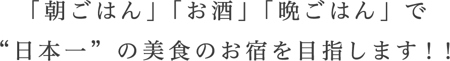 「朝ごはん」「お酒」「晩ごはん」 で“日本一”の美食のお宿を目指します！！